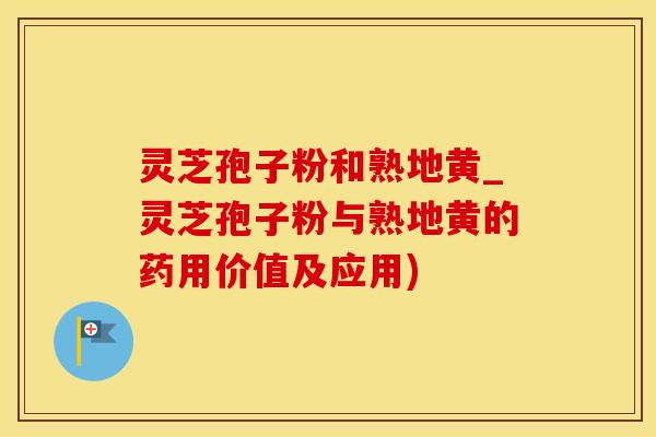 灵芝孢子粉和熟地黄_灵芝孢子粉与熟地黄的药用价值及应用)