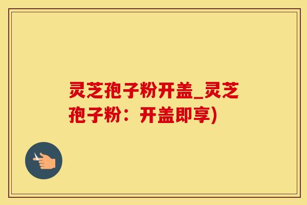 灵芝孢子粉开盖_灵芝孢子粉：开盖即享)
