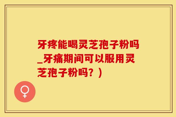 牙疼能喝灵芝孢子粉吗_牙痛期间可以服用灵芝孢子粉吗？)
