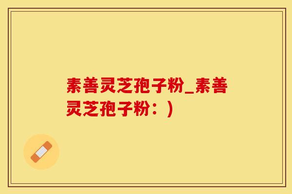 素善灵芝孢子粉_素善灵芝孢子粉：)