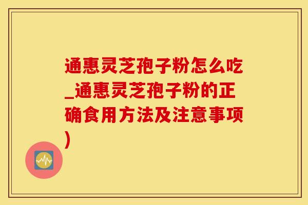 通惠灵芝孢子粉怎么吃_通惠灵芝孢子粉的正确食用方法及注意事项)