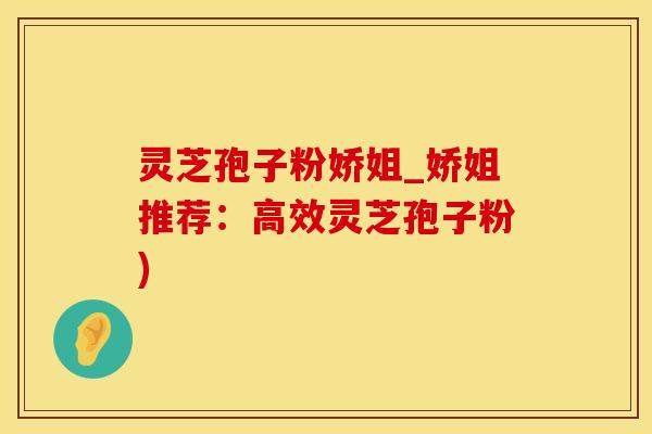 灵芝孢子粉娇姐_娇姐推荐：高效灵芝孢子粉)