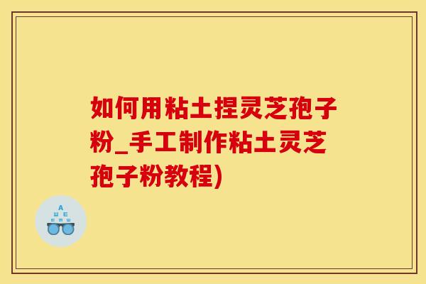 如何用粘土捏灵芝孢子粉_手工制作粘土灵芝孢子粉教程)