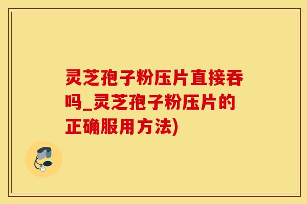 灵芝孢子粉压片直接吞吗_灵芝孢子粉压片的正确服用方法)