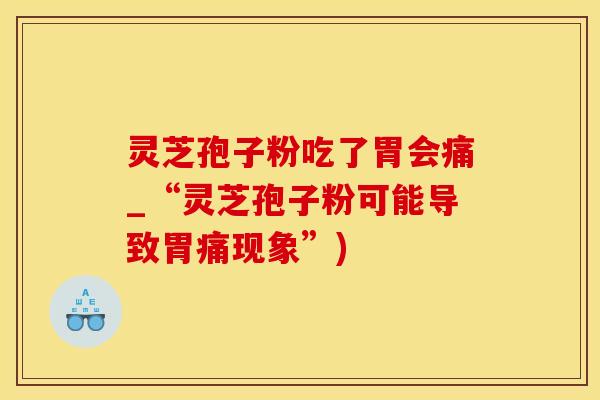 灵芝孢子粉吃了胃会痛_“灵芝孢子粉可能导致胃痛现象”)