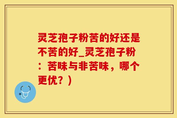灵芝孢子粉苦的好还是不苦的好_灵芝孢子粉：苦味与非苦味，哪个更优？)