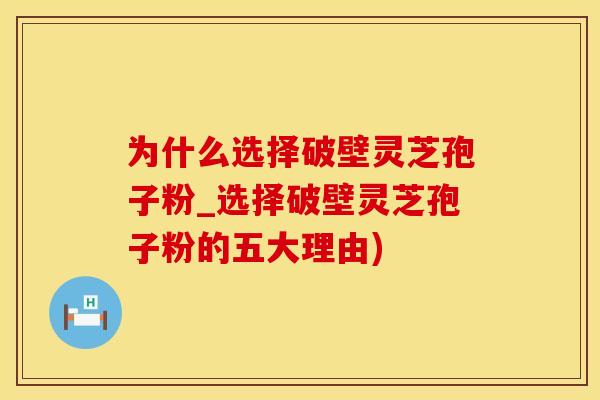 为什么选择破壁灵芝孢子粉_选择破壁灵芝孢子粉的五大理由)