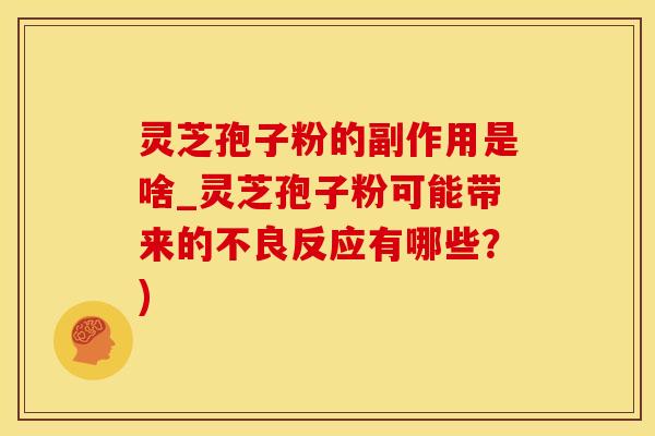 灵芝孢子粉的副作用是啥_灵芝孢子粉可能带来的不良反应有哪些？)