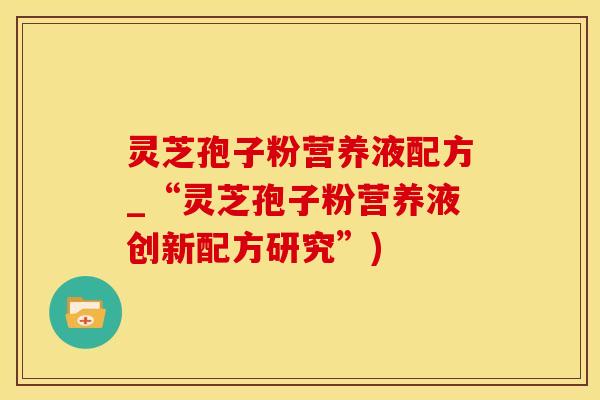 灵芝孢子粉营养液配方_“灵芝孢子粉营养液创新配方研究”)