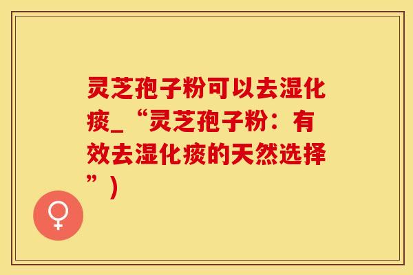 灵芝孢子粉可以去湿化痰_“灵芝孢子粉：有效去湿化痰的天然选择”)
