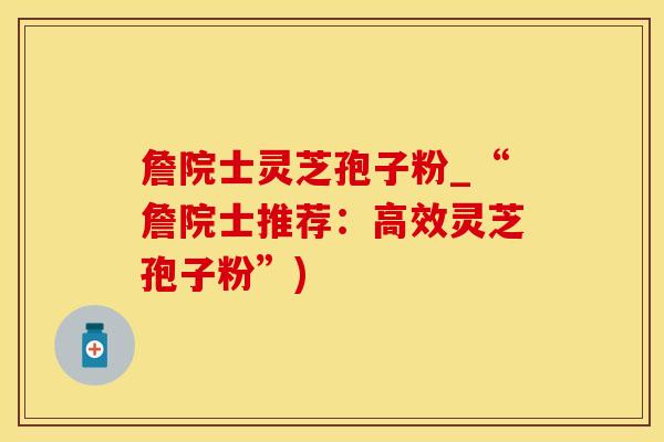 詹院士灵芝孢子粉_“詹院士推荐：高效灵芝孢子粉”)