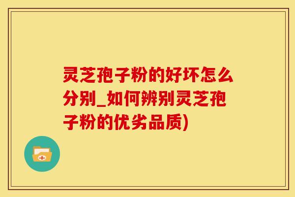 灵芝孢子粉的好坏怎么分别_如何辨别灵芝孢子粉的优劣品质)