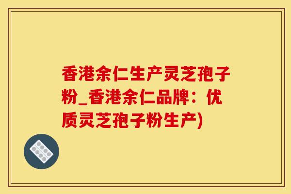 香港余仁生产灵芝孢子粉_香港余仁品牌：优质灵芝孢子粉生产)