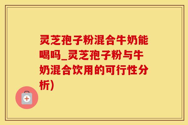 灵芝孢子粉混合牛奶能喝吗_灵芝孢子粉与牛奶混合饮用的可行性分析)