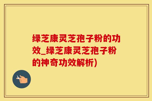 绿芝康灵芝孢子粉的功效_绿芝康灵芝孢子粉的神奇功效解析)