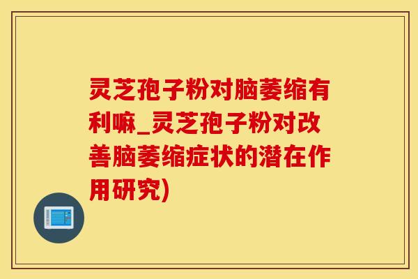 灵芝孢子粉对脑萎缩有利嘛_灵芝孢子粉对改善脑萎缩症状的潜在作用研究)
