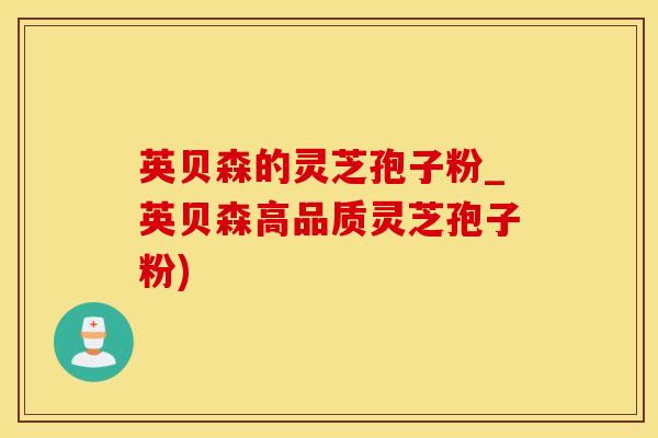 英贝森的灵芝孢子粉_英贝森高品质灵芝孢子粉)