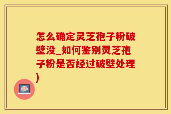 怎么确定灵芝孢子粉破壁没_如何鉴别灵芝孢子粉是否经过破壁处理)
