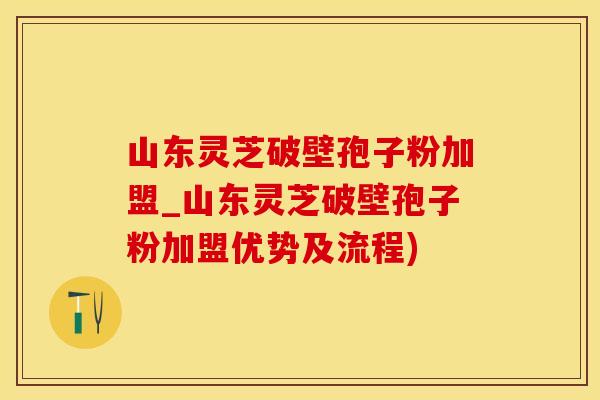 山东灵芝破壁孢子粉加盟_山东灵芝破壁孢子粉加盟优势及流程)