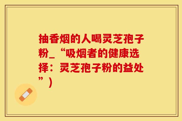 抽香烟的人喝灵芝孢子粉_“吸烟者的健康选择：灵芝孢子粉的益处”)