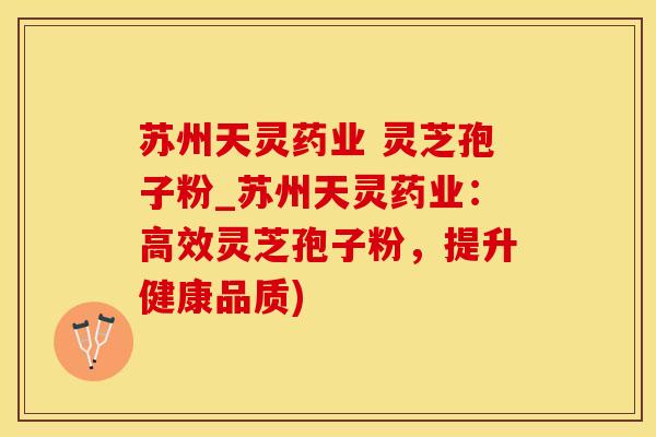 苏州天灵药业 灵芝孢子粉_苏州天灵药业：高效灵芝孢子粉，提升健康品质)
