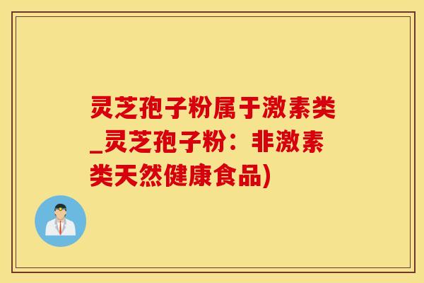 灵芝孢子粉属于激素类_灵芝孢子粉：非激素类天然健康食品)