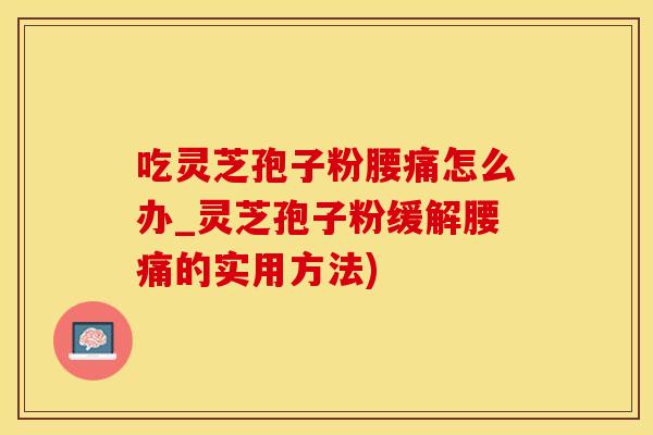 吃灵芝孢子粉腰痛怎么办_灵芝孢子粉缓解腰痛的实用方法)