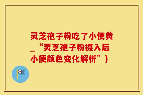 灵芝孢子粉吃了小便黄_“灵芝孢子粉摄入后小便颜色变化解析”)