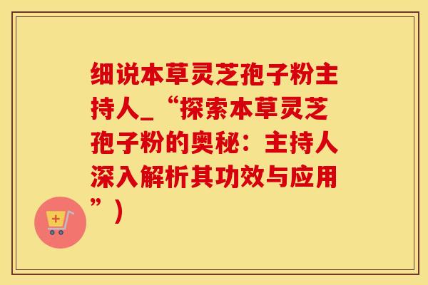 细说本草灵芝孢子粉主持人_“探索本草灵芝孢子粉的奥秘：主持人深入解析其功效与应用”)