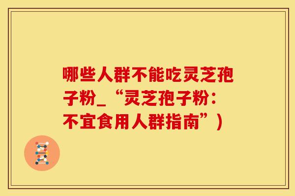 哪些人群不能吃灵芝孢子粉_“灵芝孢子粉：不宜食用人群指南”)