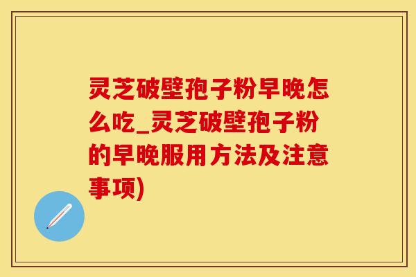 灵芝破壁孢子粉早晚怎么吃_灵芝破壁孢子粉的早晚服用方法及注意事项)