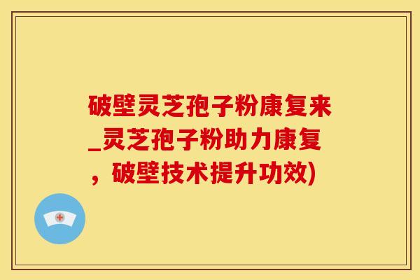 破壁灵芝孢子粉康复来_灵芝孢子粉助力康复，破壁技术提升功效)