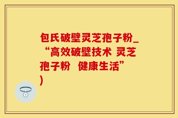 包氏破壁灵芝孢子粉_“高效破壁技术 灵芝孢子粉  健康生活”)