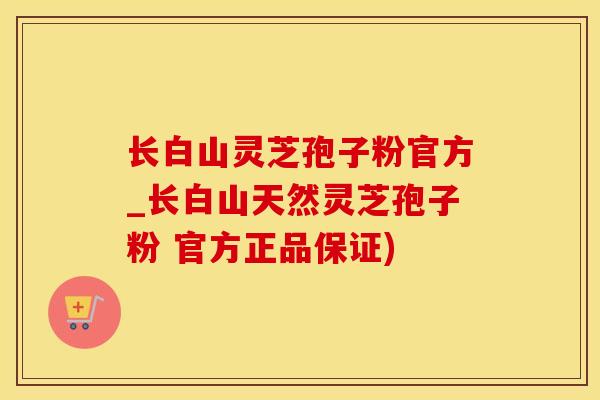 长白山灵芝孢子粉官方_长白山天然灵芝孢子粉 官方正品保证)