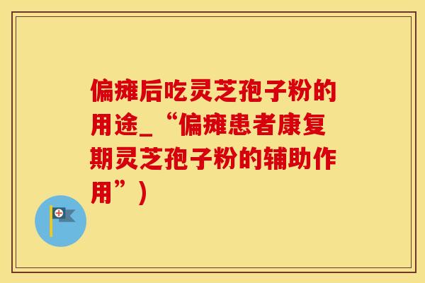 偏瘫后吃灵芝孢子粉的用途_“偏瘫患者康复期灵芝孢子粉的辅助作用”)