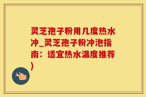 灵芝孢子粉用几度热水冲_灵芝孢子粉冲泡指南：适宜热水温度推荐)