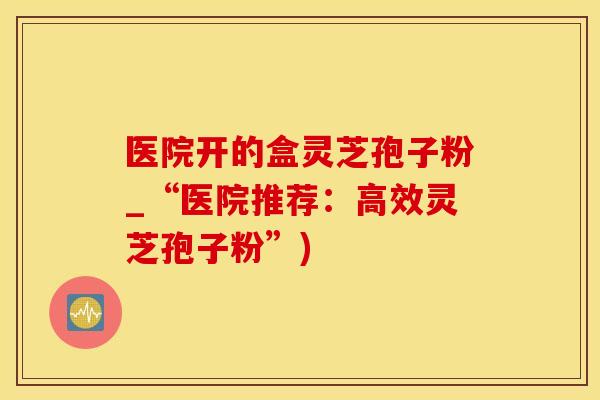医院开的盒灵芝孢子粉_“医院推荐:高效灵芝孢子粉”) 医院开的盒灵芝孢子粉_“医院推荐:高效灵芝孢子粉”)