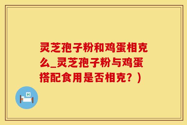 灵芝孢子粉和鸡蛋相克么_灵芝孢子粉与鸡蛋搭配食用是否相克？)