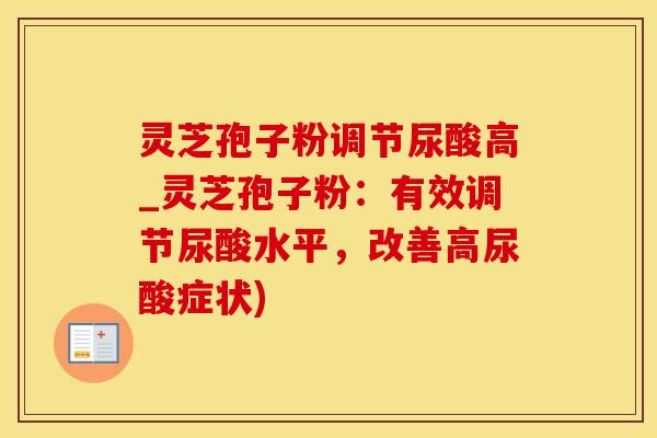 灵芝孢子粉调节尿酸高_灵芝孢子粉：有效调节尿酸水平，改善高尿酸症状)