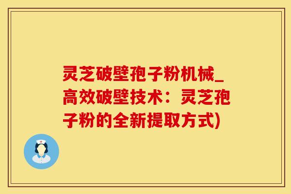 灵芝破壁孢子粉机械_高效破壁技术:灵芝孢子粉的全新提取方式) 灵芝破壁孢子粉机械_高效破壁技术:灵芝孢子粉的全新提取方式)