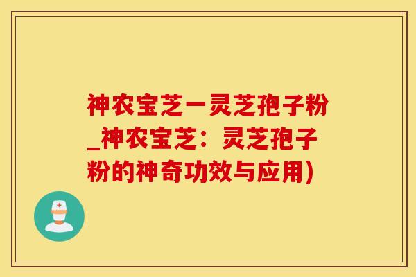 神农宝芝一灵芝孢子粉_神农宝芝：灵芝孢子粉的神奇功效与应用)