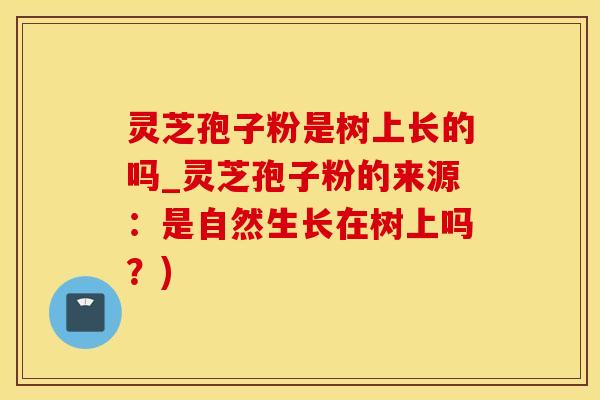 灵芝孢子粉是树上长的吗_灵芝孢子粉的来源：是自然生长在树上吗？)