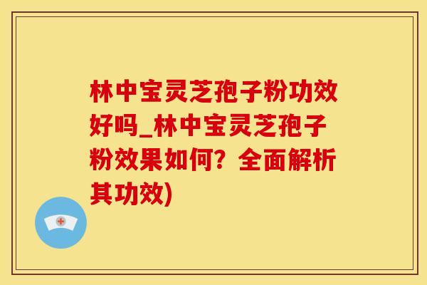 林中宝灵芝孢子粉功效好吗_林中宝灵芝孢子粉效果如何？全面解析其功效)