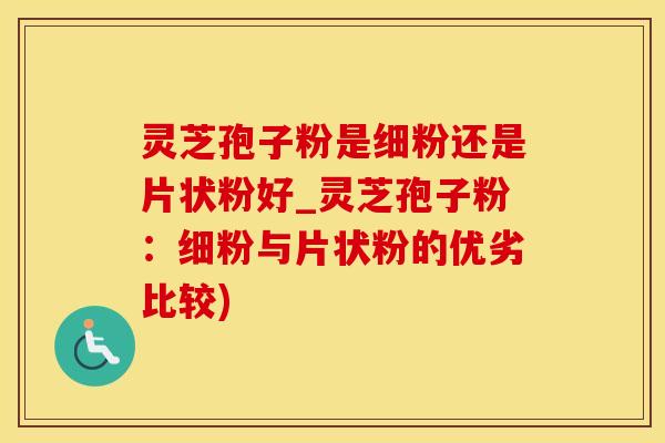 灵芝孢子粉是细粉还是片状粉好_灵芝孢子粉：细粉与片状粉的优劣比较)