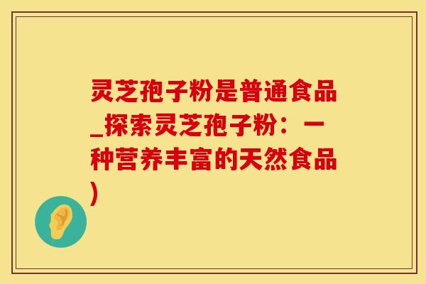 灵芝孢子粉是普通食品_探索灵芝孢子粉：一种营养丰富的天然食品)