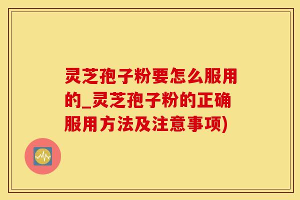 灵芝孢子粉要怎么服用的_灵芝孢子粉的正确服用方法及注意事项)