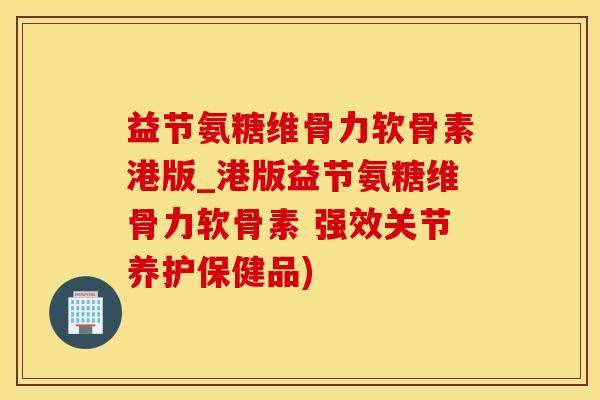 益节氨糖维骨力软骨素港版_港版益节氨糖维骨力软骨素 强效关节养护保健品)