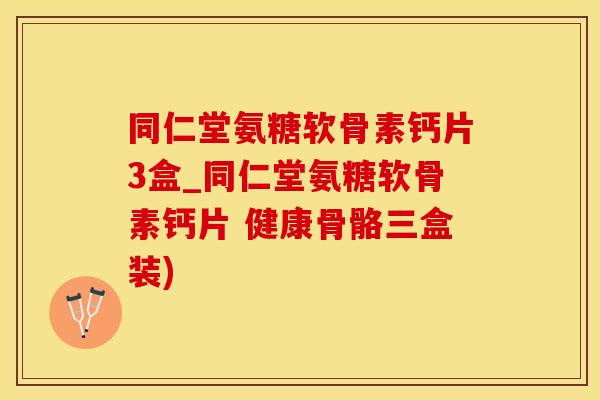 同仁堂氨糖软骨素钙片3盒_同仁堂氨糖软骨素钙片 健康骨骼三盒装)