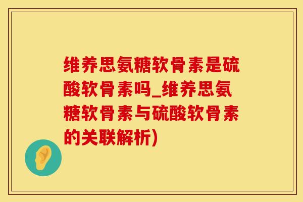 维养思氨糖软骨素是硫酸软骨素吗_维养思氨糖软骨素与硫酸软骨素的关联解析)