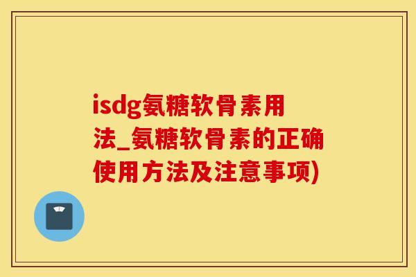 isdg氨糖软骨素用法_氨糖软骨素的正确使用方法及注意事项)